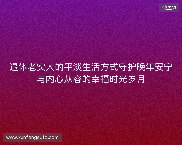 退休老实人的平淡生活方式守护晚年安宁与内心从容的幸福时光岁月