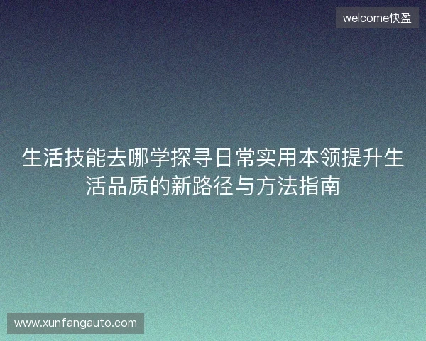 生活技能去哪学探寻日常实用本领提升生活品质的新路径与方法指南