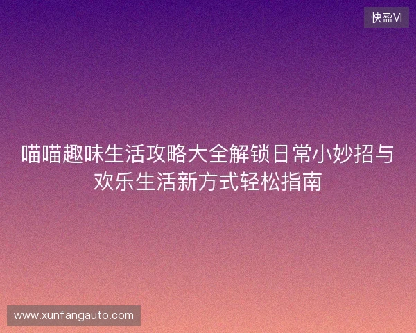 喵喵趣味生活攻略大全解锁日常小妙招与欢乐生活新方式轻松指南